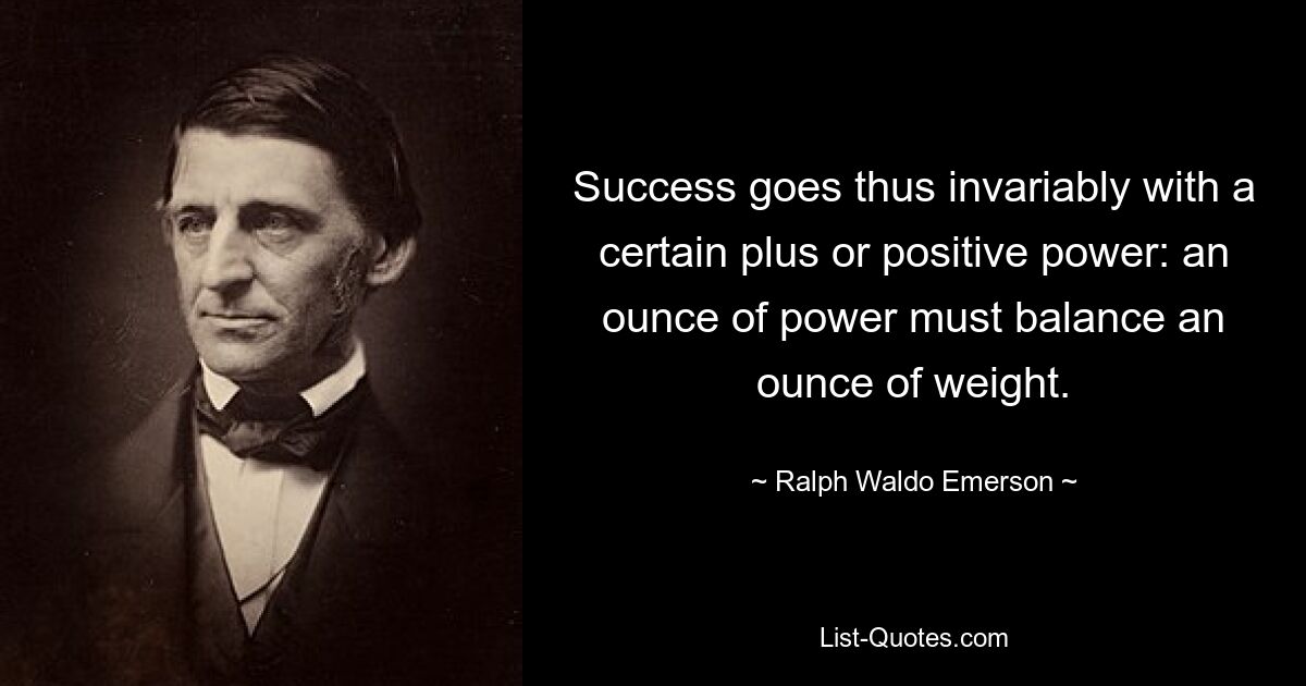 Success goes thus invariably with a certain plus or positive power: an ounce of power must balance an ounce of weight. — © Ralph Waldo Emerson