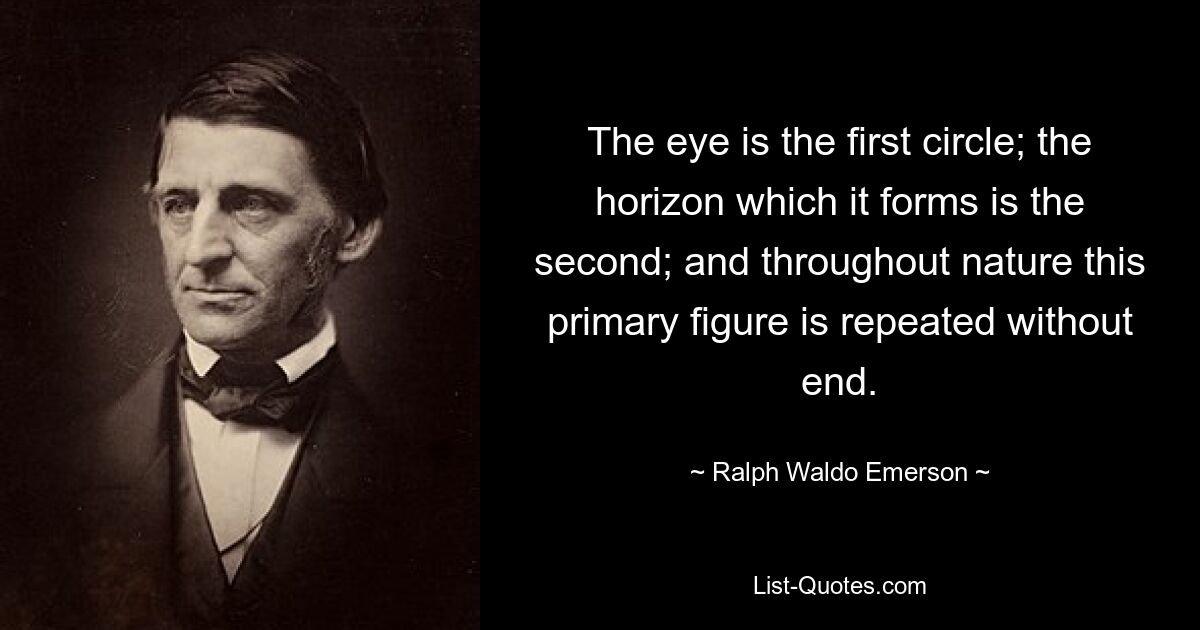 The eye is the first circle; the horizon which it forms is the second; and throughout nature this primary figure is repeated without end. — © Ralph Waldo Emerson