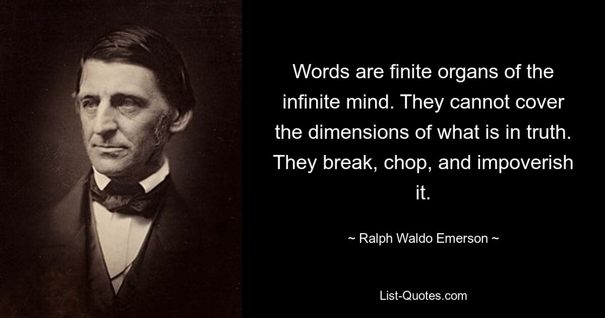 Words are finite organs of the infinite mind. They cannot cover the dimensions of what is in truth. They break, chop, and impoverish it. — © Ralph Waldo Emerson