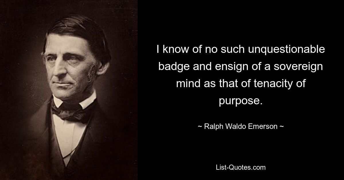 I know of no such unquestionable badge and ensign of a sovereign mind as that of tenacity of purpose. — © Ralph Waldo Emerson