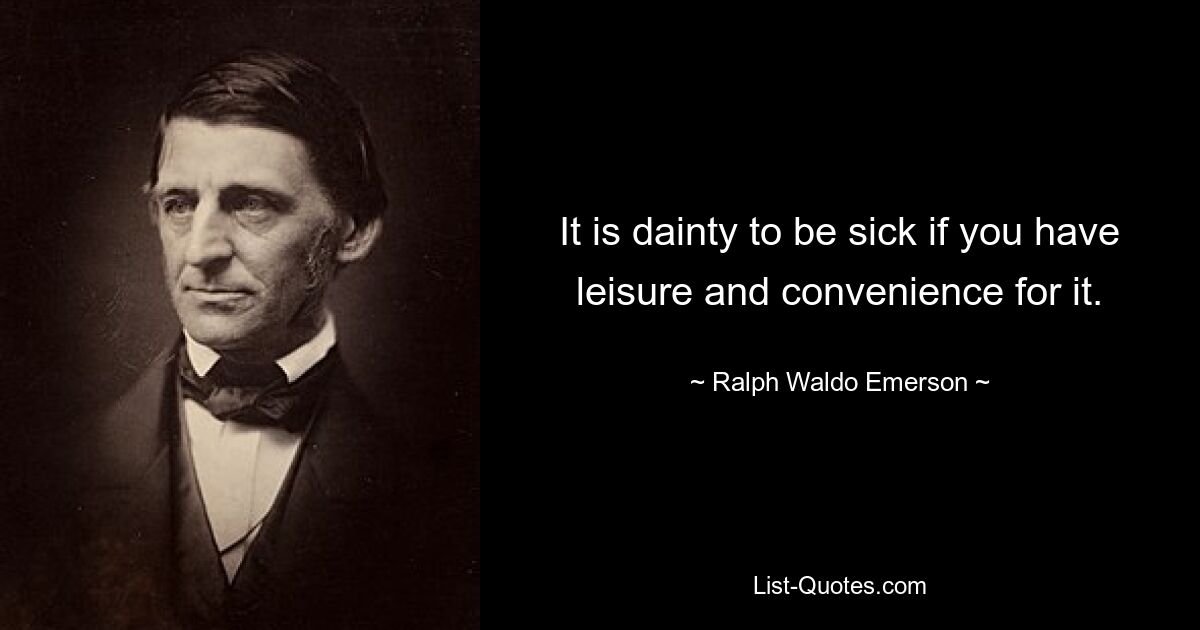 It is dainty to be sick if you have leisure and convenience for it. — © Ralph Waldo Emerson