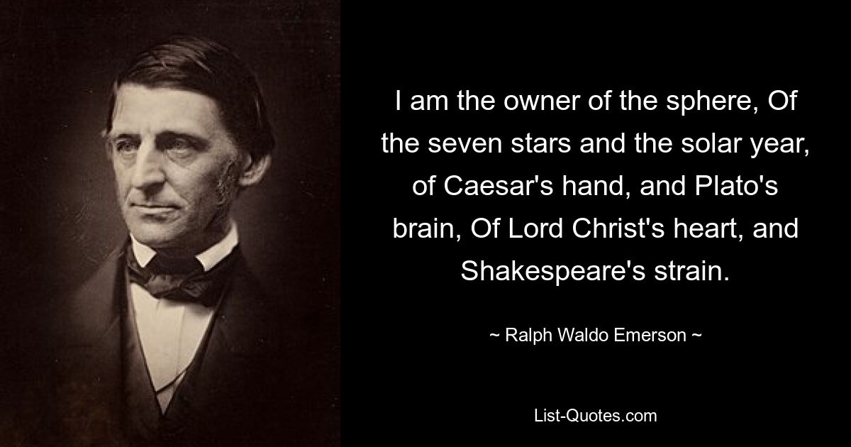 I am the owner of the sphere, Of the seven stars and the solar year, of Caesar's hand, and Plato's brain, Of Lord Christ's heart, and Shakespeare's strain. — © Ralph Waldo Emerson