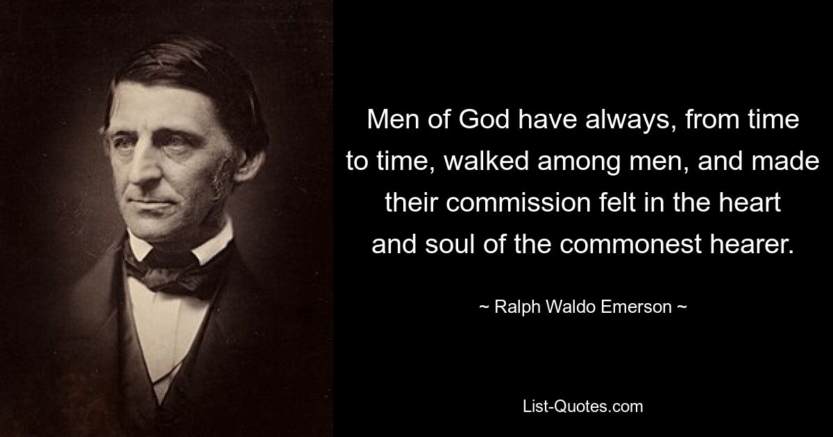 Men of God have always, from time to time, walked among men, and made their commission felt in the heart and soul of the commonest hearer. — © Ralph Waldo Emerson