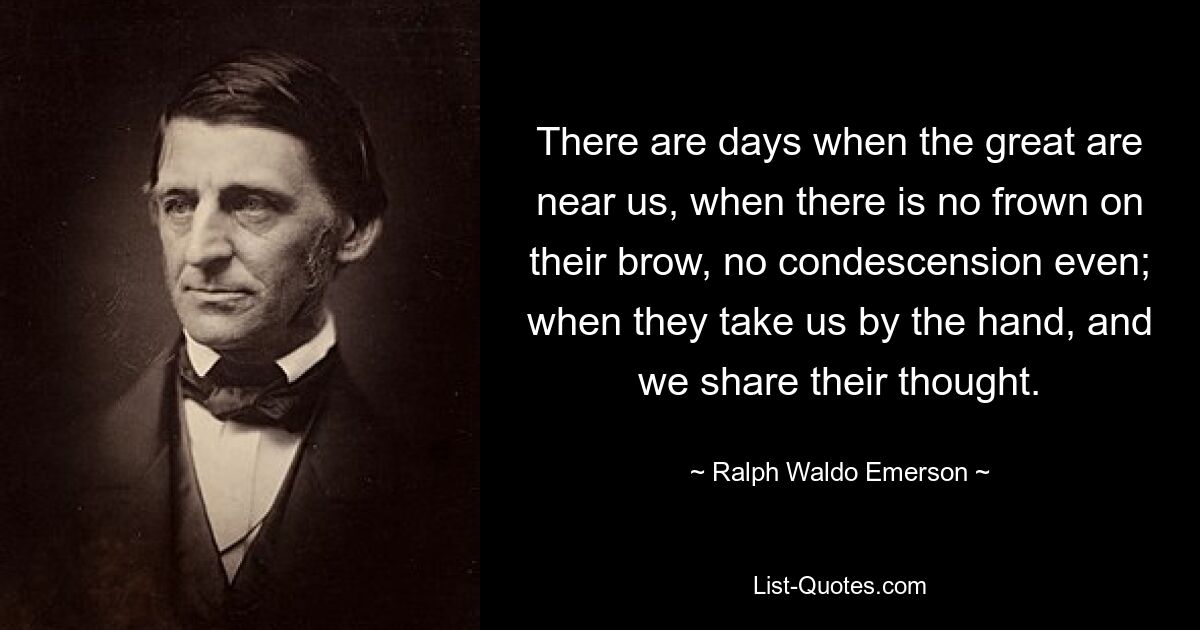 There are days when the great are near us, when there is no frown on their brow, no condescension even; when they take us by the hand, and we share their thought. — © Ralph Waldo Emerson