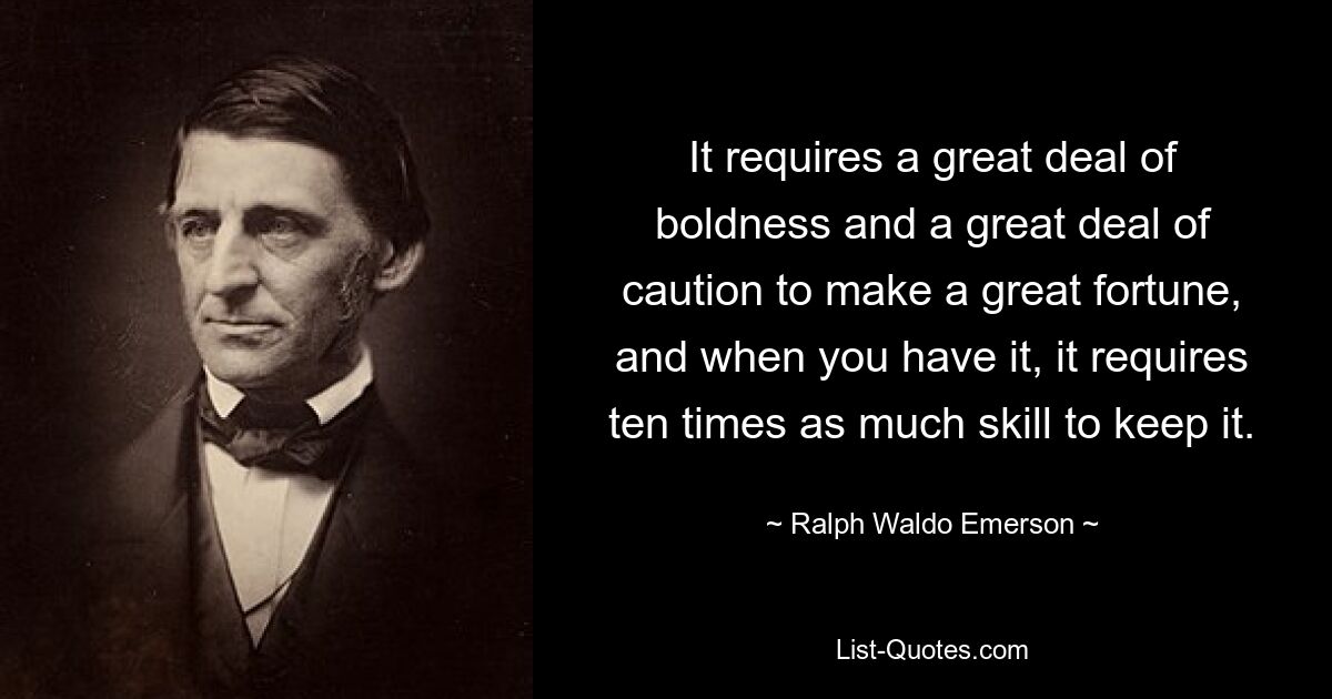 It requires a great deal of boldness and a great deal of caution to make a great fortune, and when you have it, it requires ten times as much skill to keep it. — © Ralph Waldo Emerson