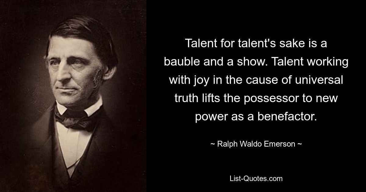 Talent for talent's sake is a bauble and a show. Talent working with joy in the cause of universal truth lifts the possessor to new power as a benefactor. — © Ralph Waldo Emerson