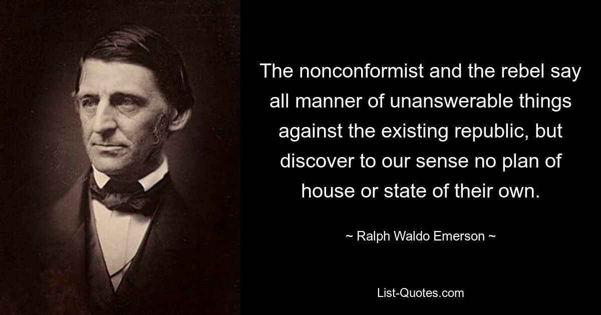 The nonconformist and the rebel say all manner of unanswerable things against the existing republic, but discover to our sense no plan of house or state of their own. — © Ralph Waldo Emerson