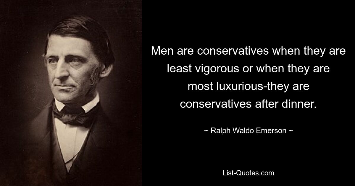 Men are conservatives when they are least vigorous or when they are most luxurious-they are conservatives after dinner. — © Ralph Waldo Emerson