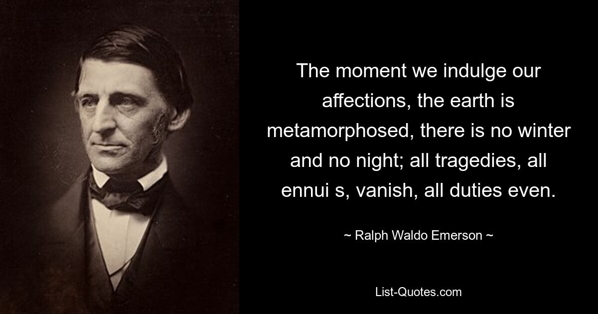 The moment we indulge our affections, the earth is metamorphosed, there is no winter and no night; all tragedies, all ennui s, vanish, all duties even. — © Ralph Waldo Emerson