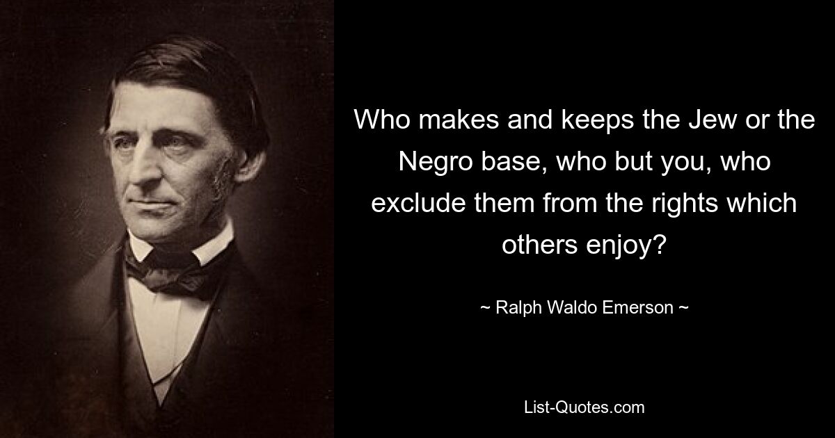 Who makes and keeps the Jew or the Negro base, who but you, who exclude them from the rights which others enjoy? — © Ralph Waldo Emerson