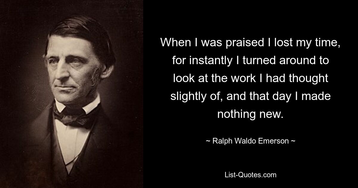 Когда меня хвалили, я терял время, потому что тотчас же обернулся, чтобы посмотреть на работу, о которой мало думал, и в тот день не сделал ничего нового. — © Ральф Уолдо Эмерсон