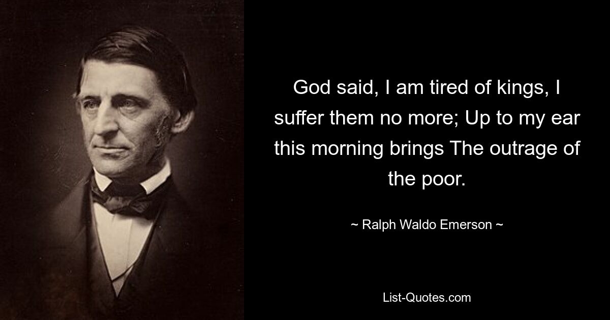 God said, I am tired of kings, I suffer them no more; Up to my ear this morning brings The outrage of the poor. — © Ralph Waldo Emerson