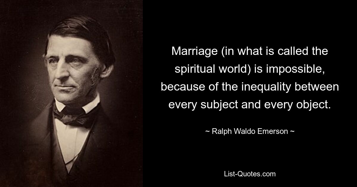 Marriage (in what is called the spiritual world) is impossible, because of the inequality between every subject and every object. — © Ralph Waldo Emerson