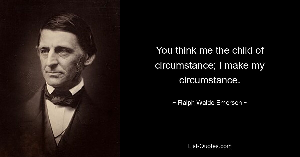 You think me the child of circumstance; I make my circumstance. — © Ralph Waldo Emerson