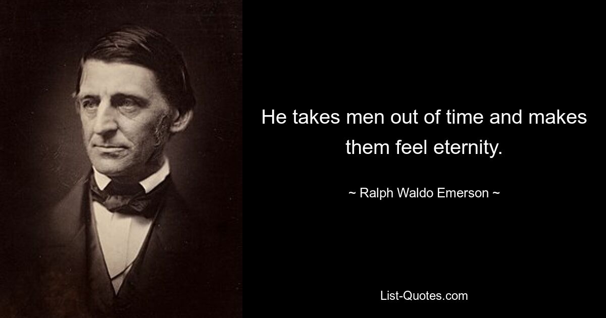 He takes men out of time and makes them feel eternity. — © Ralph Waldo Emerson