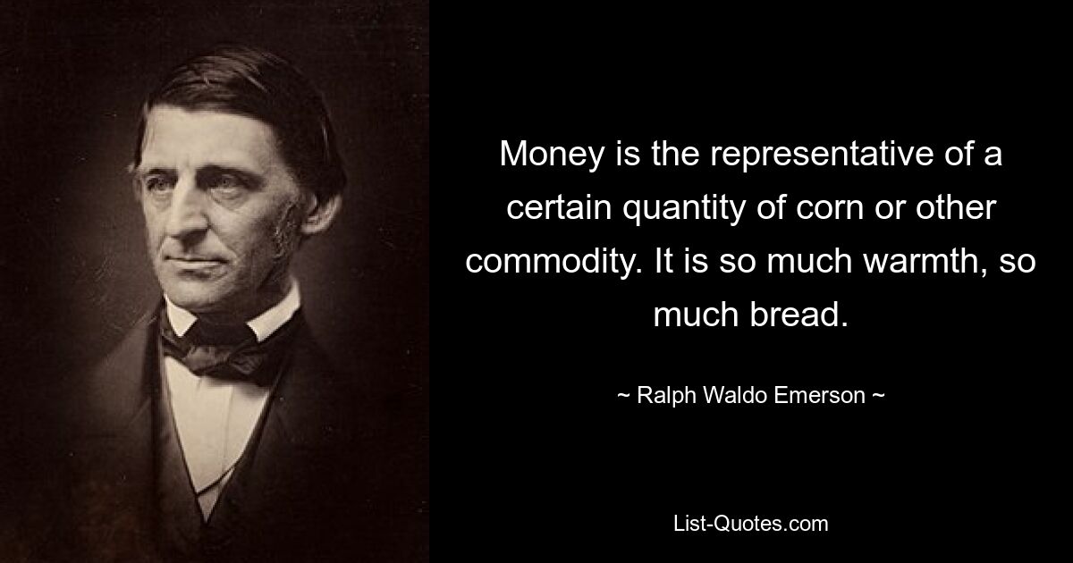 Money is the representative of a certain quantity of corn or other commodity. It is so much warmth, so much bread. — © Ralph Waldo Emerson