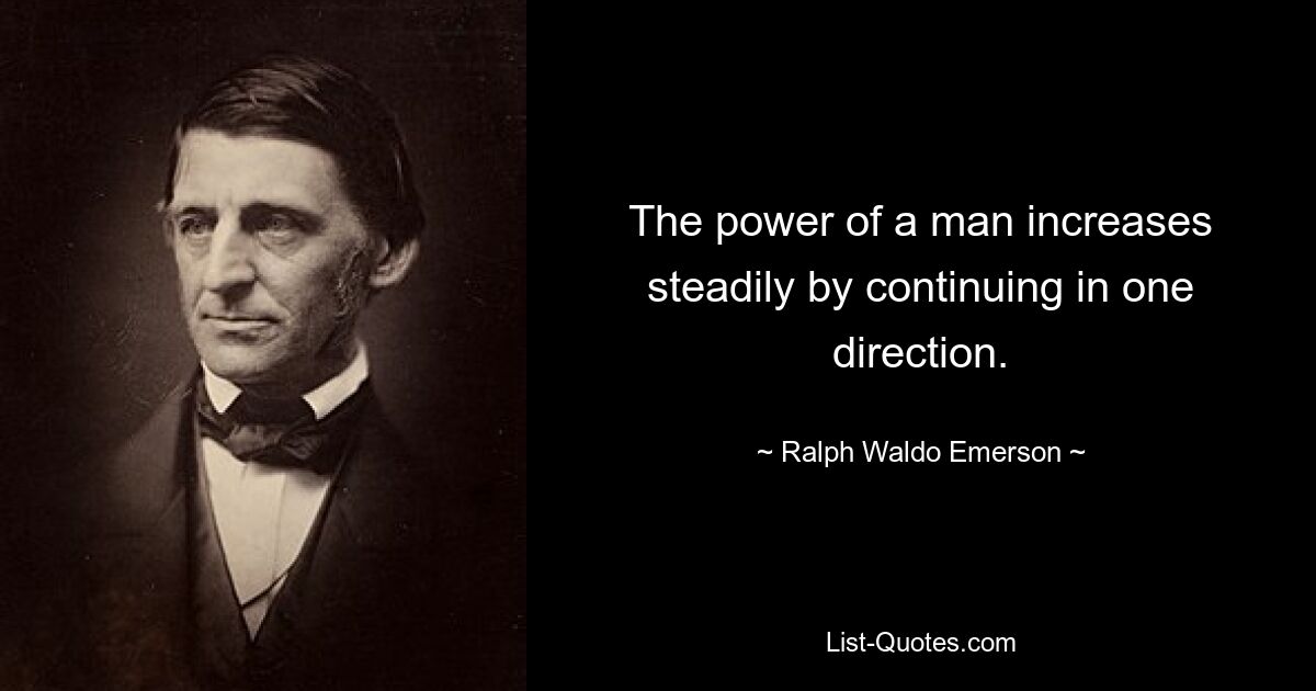 The power of a man increases steadily by continuing in one direction. — © Ralph Waldo Emerson