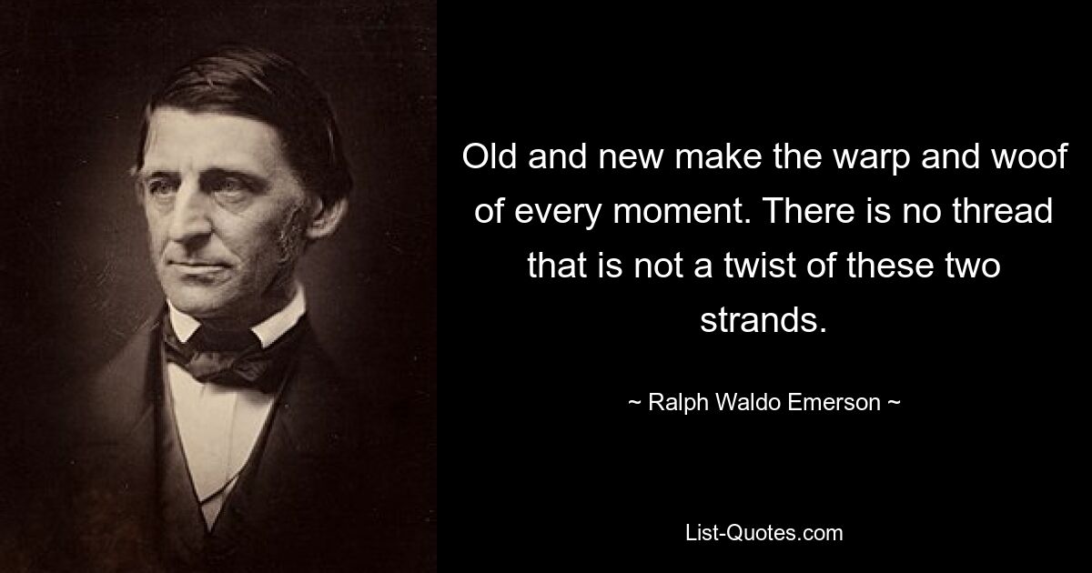 Old and new make the warp and woof of every moment. There is no thread that is not a twist of these two strands. — © Ralph Waldo Emerson