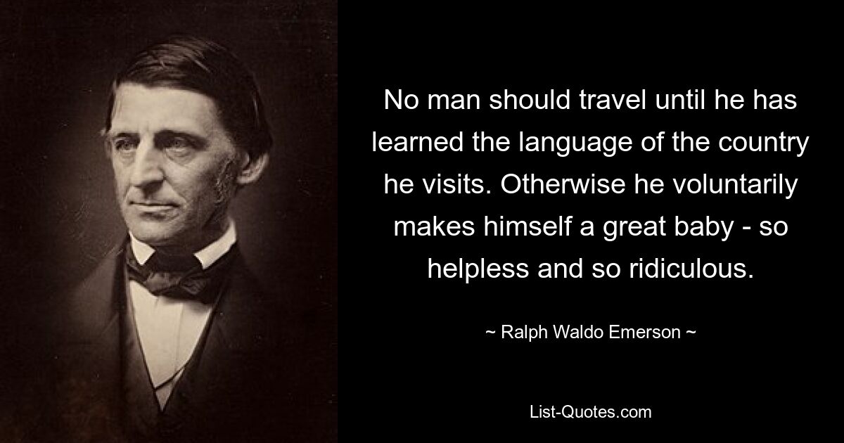 No man should travel until he has learned the language of the country he visits. Otherwise he voluntarily makes himself a great baby - so helpless and so ridiculous. — © Ralph Waldo Emerson