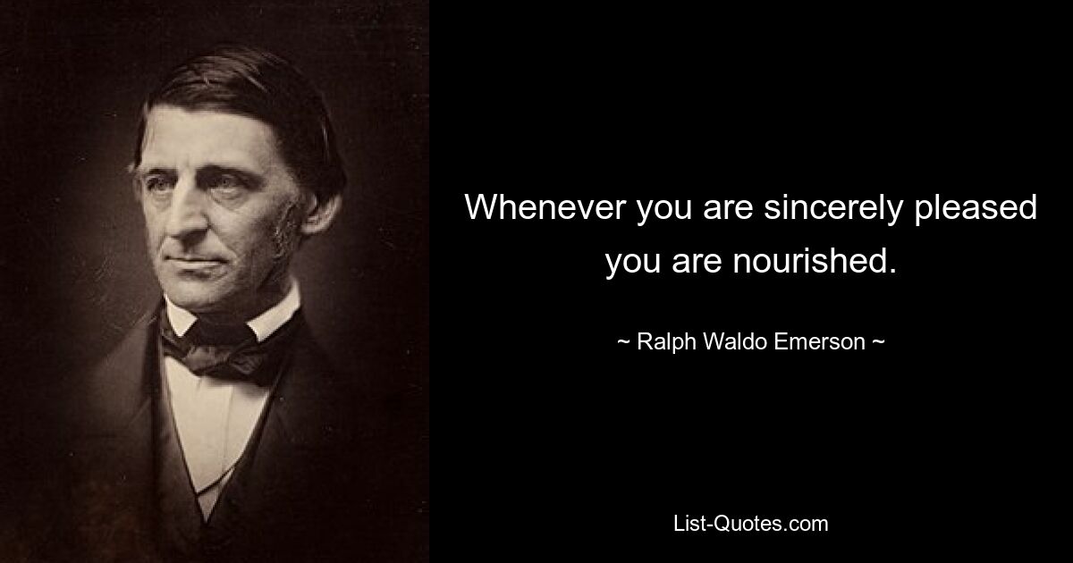 Whenever you are sincerely pleased you are nourished. — © Ralph Waldo Emerson