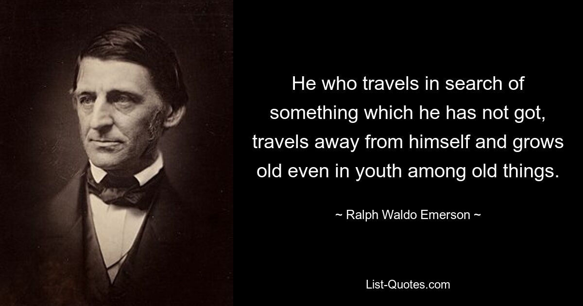 He who travels in search of something which he has not got, travels away from himself and grows old even in youth among old things. — © Ralph Waldo Emerson