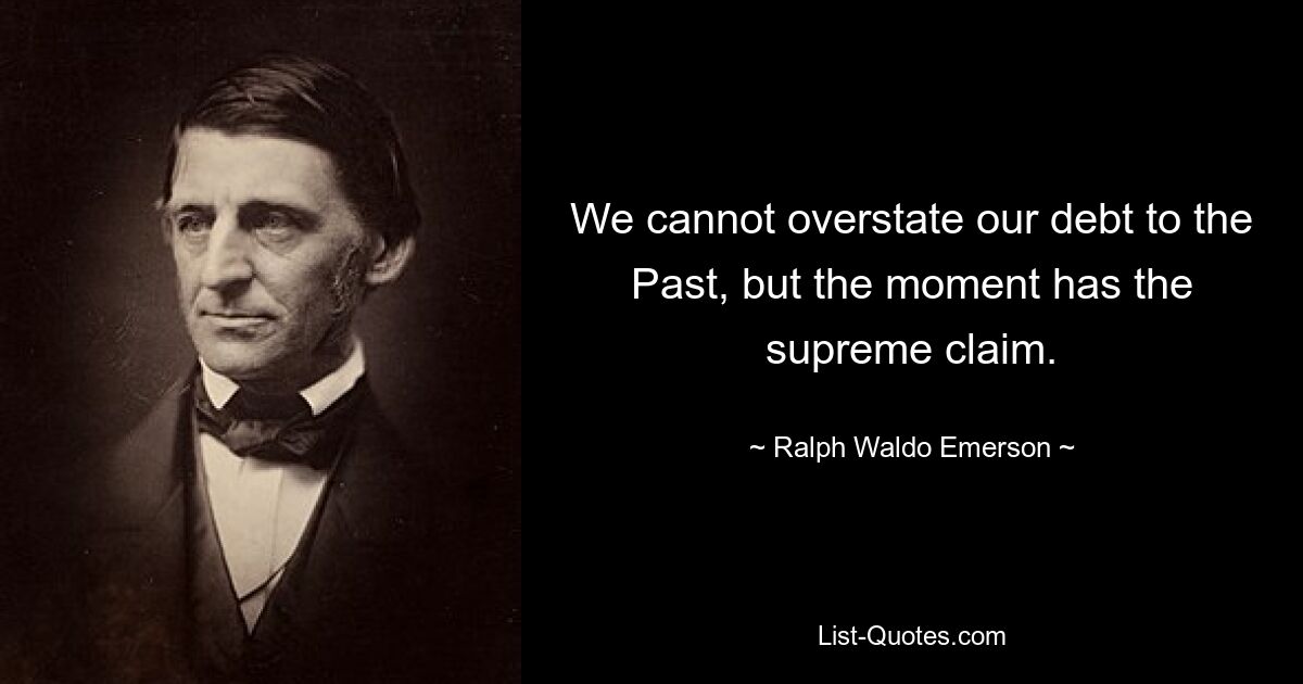 We cannot overstate our debt to the Past, but the moment has the supreme claim. — © Ralph Waldo Emerson