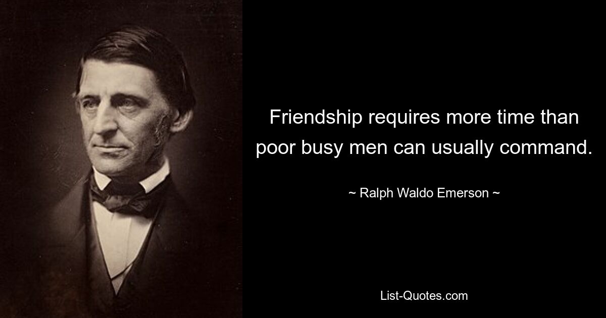 Friendship requires more time than poor busy men can usually command. — © Ralph Waldo Emerson