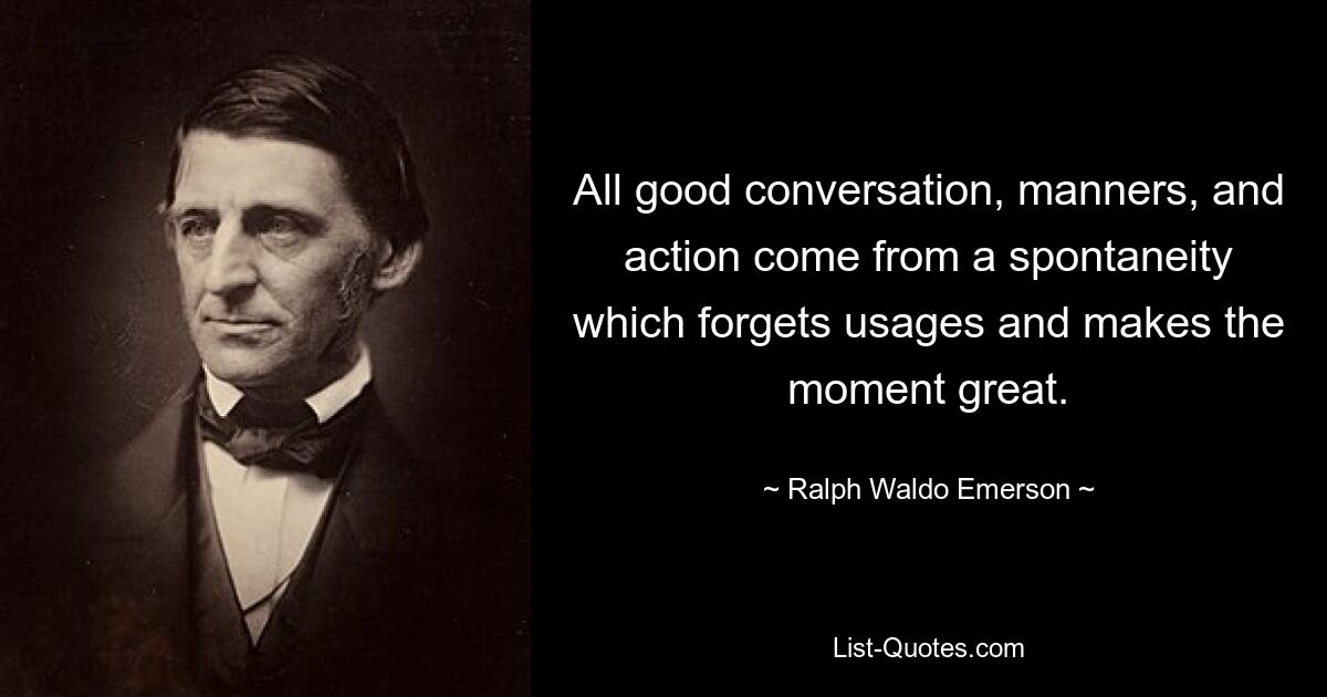 All good conversation, manners, and action come from a spontaneity which forgets usages and makes the moment great. — © Ralph Waldo Emerson