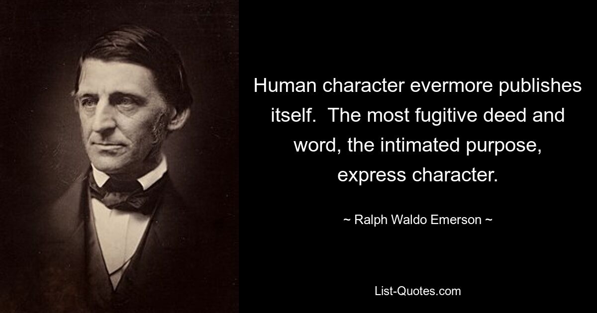 Human character evermore publishes itself.  The most fugitive deed and word, the intimated purpose, express character. — © Ralph Waldo Emerson