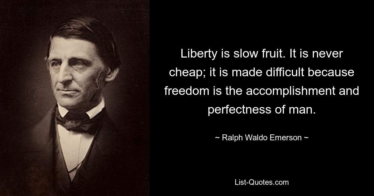 Liberty is slow fruit. It is never cheap; it is made difficult because freedom is the accomplishment and perfectness of man. — © Ralph Waldo Emerson