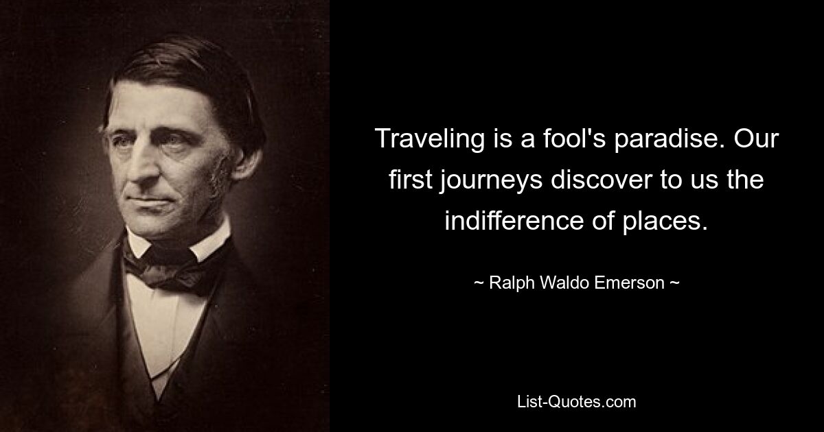 Traveling is a fool's paradise. Our first journeys discover to us the indifference of places. — © Ralph Waldo Emerson