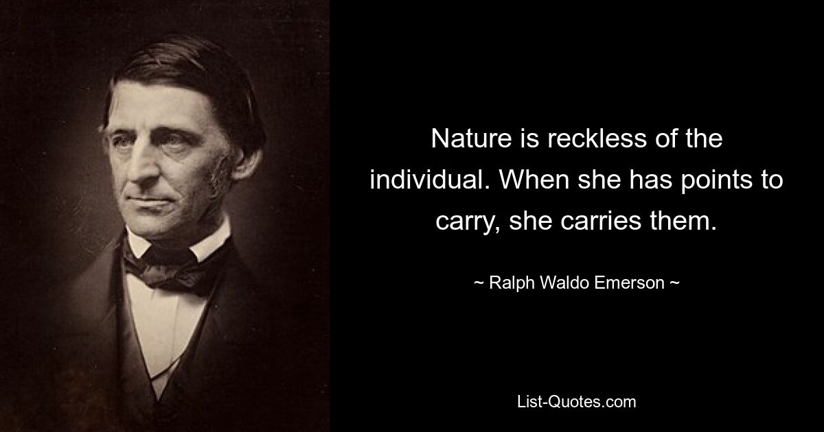 Nature is reckless of the individual. When she has points to carry, she carries them. — © Ralph Waldo Emerson