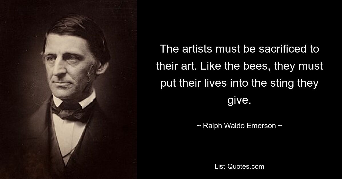 The artists must be sacrificed to their art. Like the bees, they must put their lives into the sting they give. — © Ralph Waldo Emerson