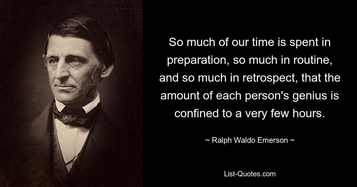 So much of our time is spent in preparation, so much in routine, and so much in retrospect, that the amount of each person's genius is confined to a very few hours. — © Ralph Waldo Emerson