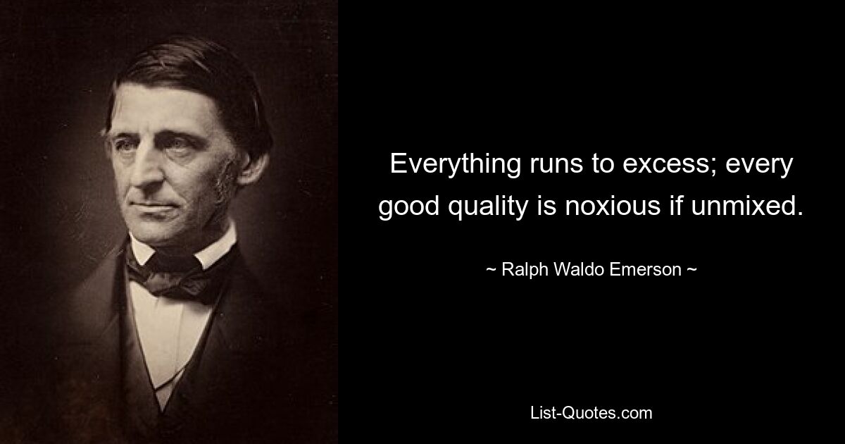 Everything runs to excess; every good quality is noxious if unmixed. — © Ralph Waldo Emerson