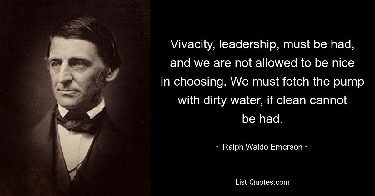 Vivacity, leadership, must be had, and we are not allowed to be nice in choosing. We must fetch the pump with dirty water, if clean cannot be had. — © Ralph Waldo Emerson