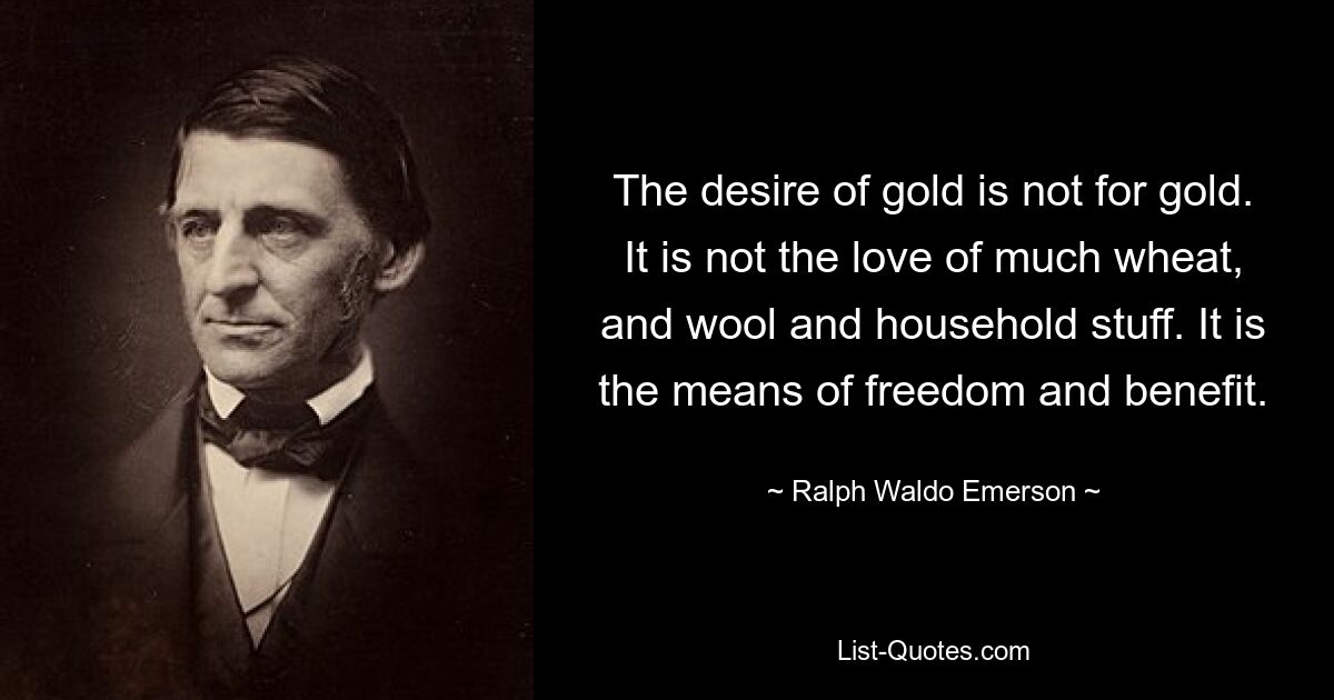 The desire of gold is not for gold. It is not the love of much wheat, and wool and household stuff. It is the means of freedom and benefit. — © Ralph Waldo Emerson