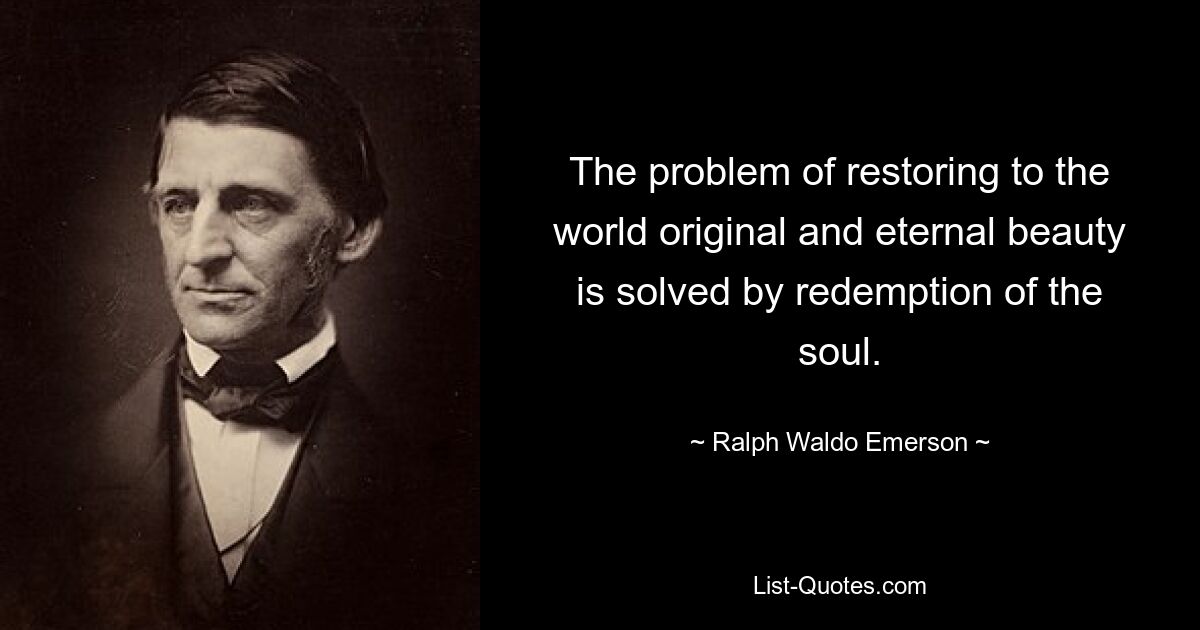 The problem of restoring to the world original and eternal beauty is solved by redemption of the soul. — © Ralph Waldo Emerson