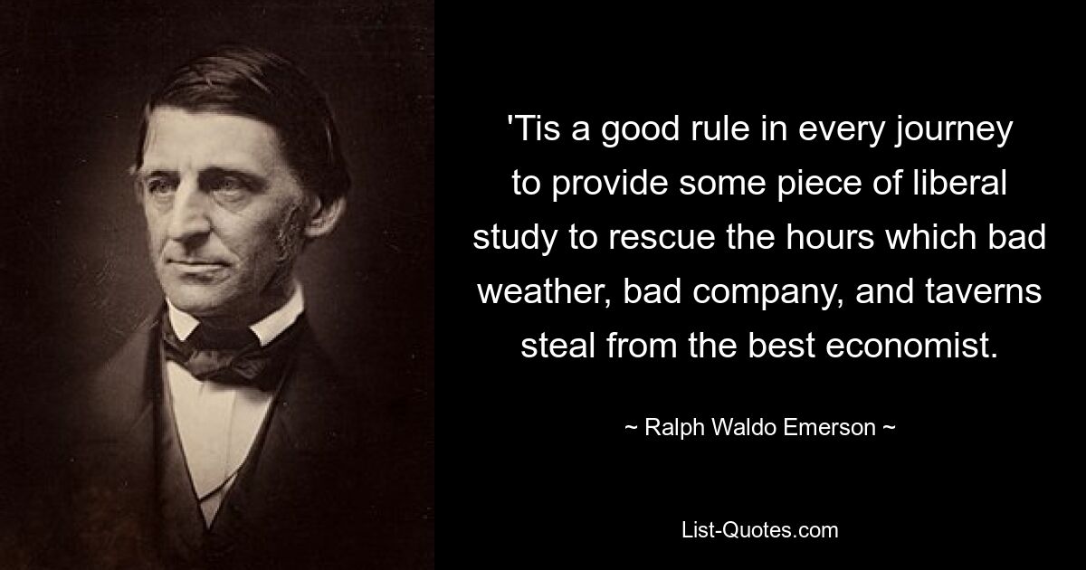 'Tis a good rule in every journey to provide some piece of liberal study to rescue the hours which bad weather, bad company, and taverns steal from the best economist. — © Ralph Waldo Emerson