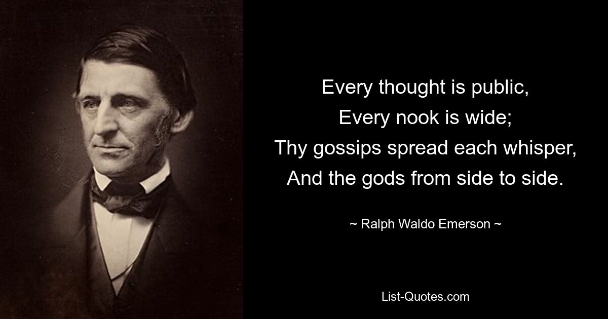 Every thought is public,
Every nook is wide;
Thy gossips spread each whisper,
And the gods from side to side. — © Ralph Waldo Emerson