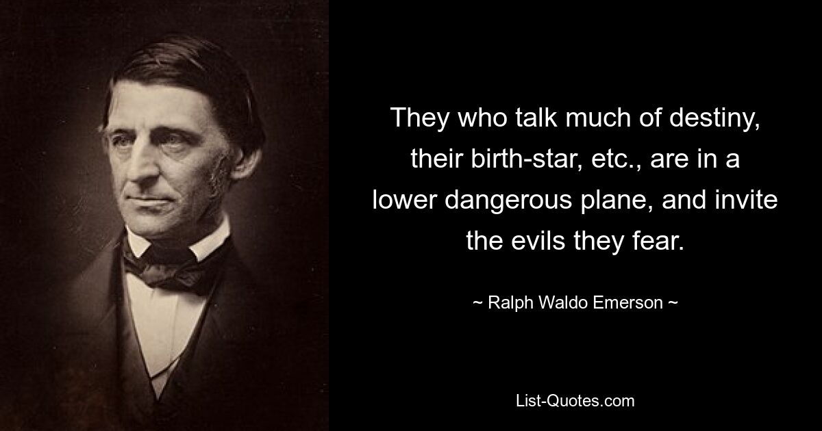 They who talk much of destiny, their birth-star, etc., are in a lower dangerous plane, and invite the evils they fear. — © Ralph Waldo Emerson