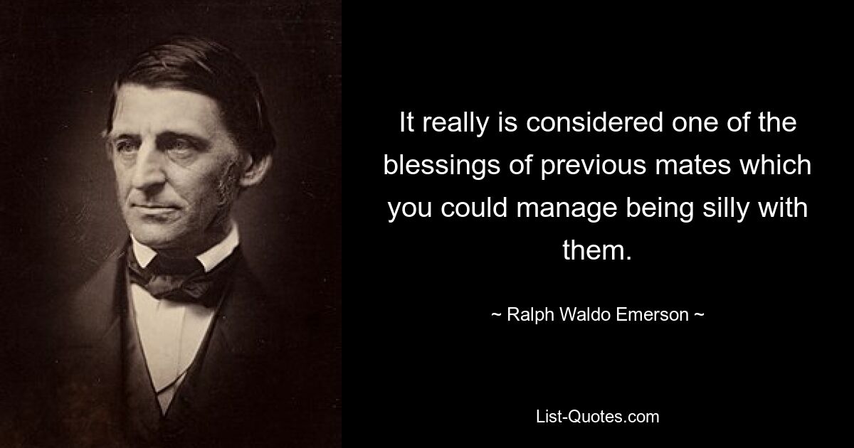 It really is considered one of the blessings of previous mates which you could manage being silly with them. — © Ralph Waldo Emerson