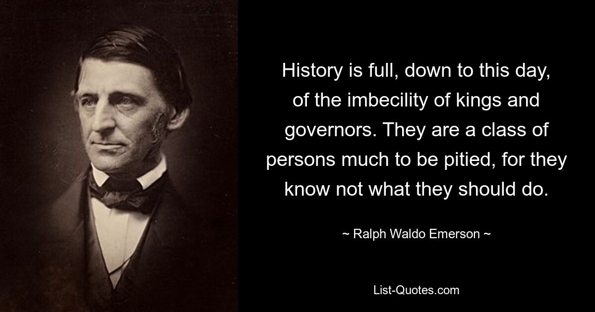 History is full, down to this day, of the imbecility of kings and governors. They are a class of persons much to be pitied, for they know not what they should do. — © Ralph Waldo Emerson