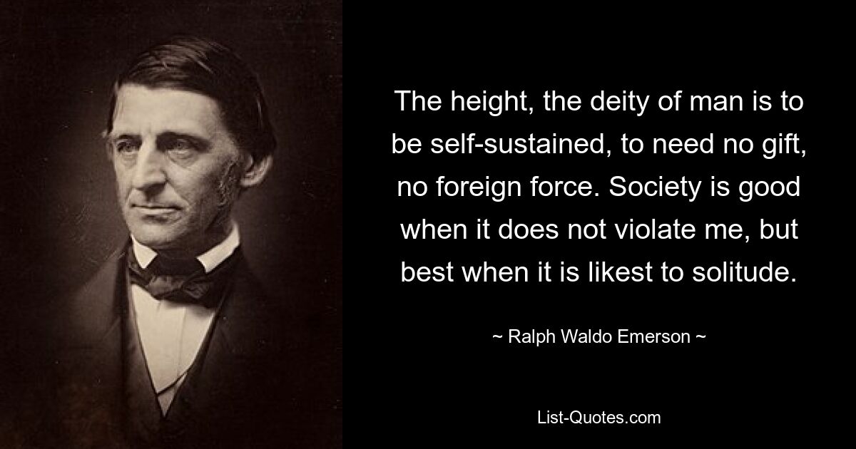 The height, the deity of man is to be self-sustained, to need no gift, no foreign force. Society is good when it does not violate me, but best when it is likest to solitude. — © Ralph Waldo Emerson