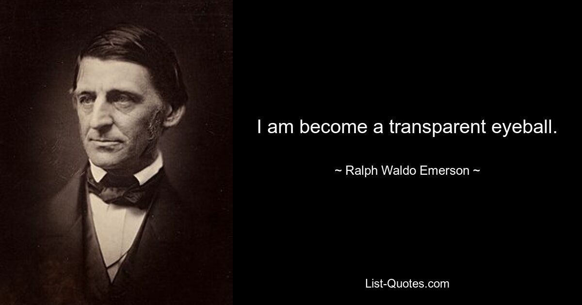 I am become a transparent eyeball. — © Ralph Waldo Emerson