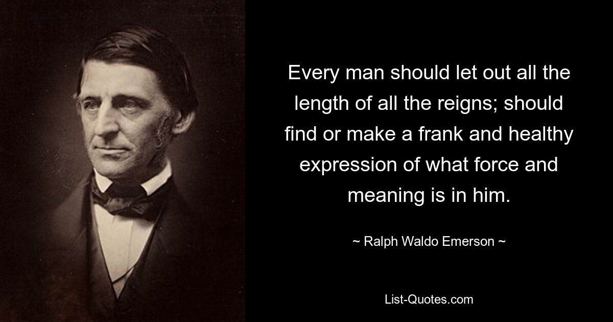 Every man should let out all the length of all the reigns; should find or make a frank and healthy expression of what force and meaning is in him. — © Ralph Waldo Emerson