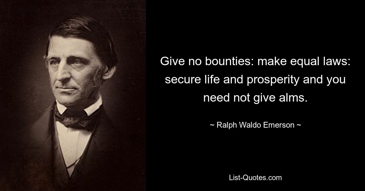 Give no bounties: make equal laws: secure life and prosperity and you need not give alms. — © Ralph Waldo Emerson