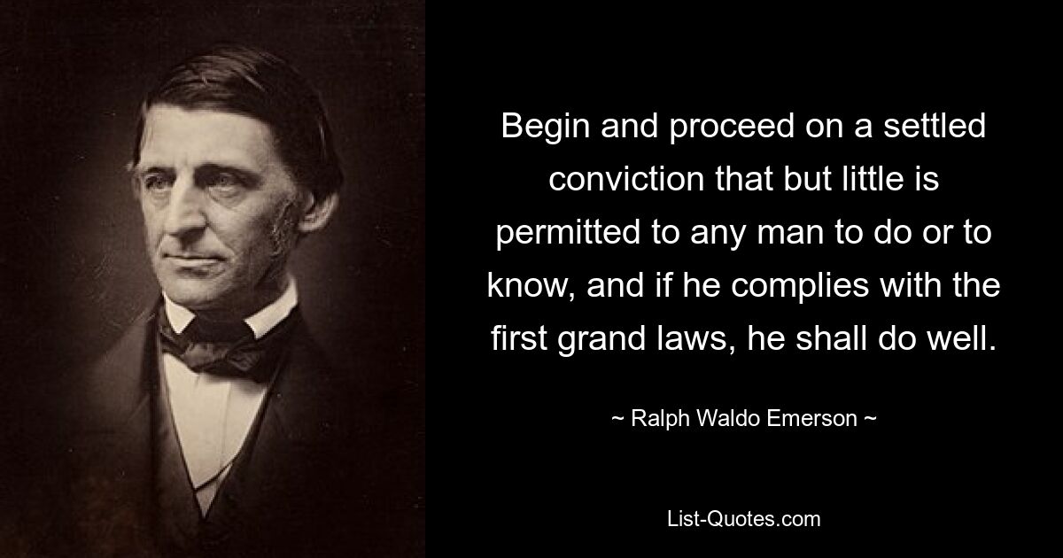 Begin and proceed on a settled conviction that but little is permitted to any man to do or to know, and if he complies with the first grand laws, he shall do well. — © Ralph Waldo Emerson