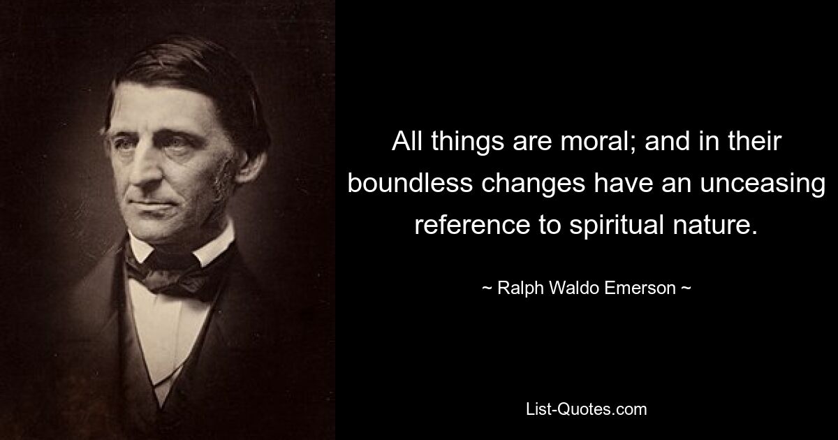 All things are moral; and in their boundless changes have an unceasing reference to spiritual nature. — © Ralph Waldo Emerson