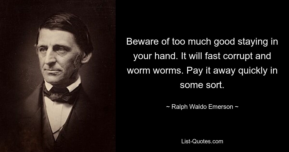 Hüten Sie sich vor zu viel Gutem, das in Ihrer Hand bleibt. Es wird schnell korrumpieren und Würmer entlarven. Zahlen Sie es schnell auf irgendeine Art ab. — © Ralph Waldo Emerson